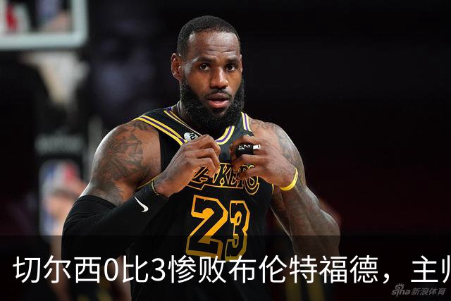 切尔西0比3惨败布伦特福德，主帅阿隆索为战术和转会背锅丨观察